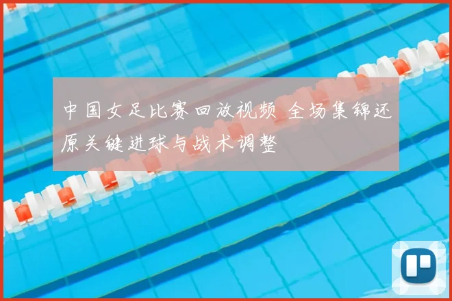 中国女足比赛回放视频 全场集锦还原关键进球与战术调整