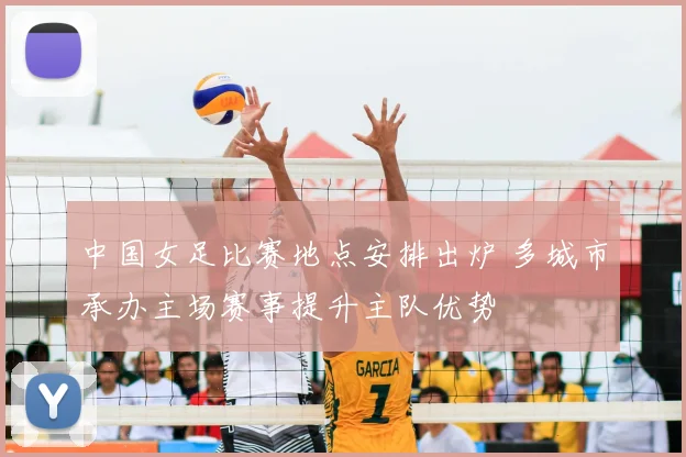 中国女足比赛地点安排出炉 多城市承办主场赛事提升主队优势
